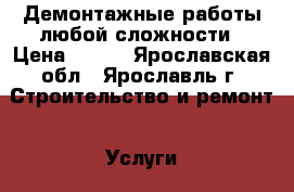 Демонтажные работы любой сложности › Цена ­ 100 - Ярославская обл., Ярославль г. Строительство и ремонт » Услуги   . Ярославская обл.